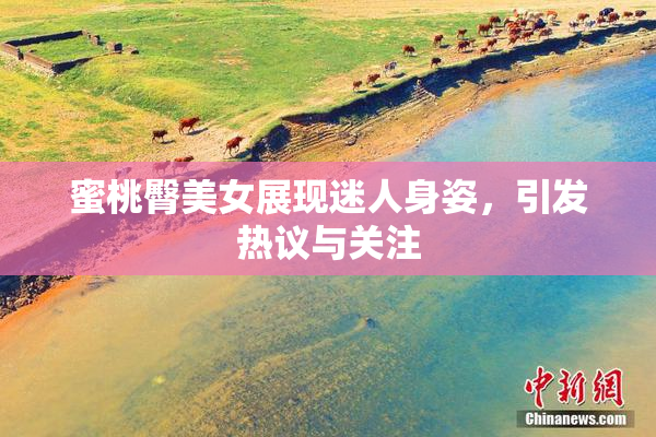 蜜桃臀美女展现迷人身姿，引发热议与关注
