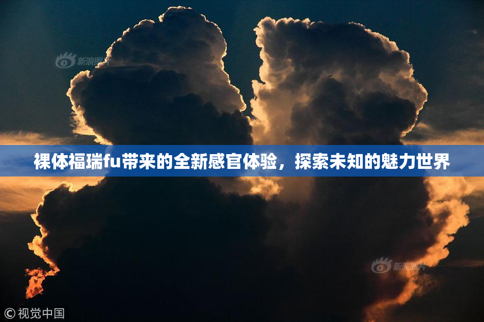 裸体福瑞fu带来的全新感官体验，探索未知的魅力世界