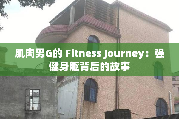 肌肉男G的 Fitness Journey：强健身躯背后的故事