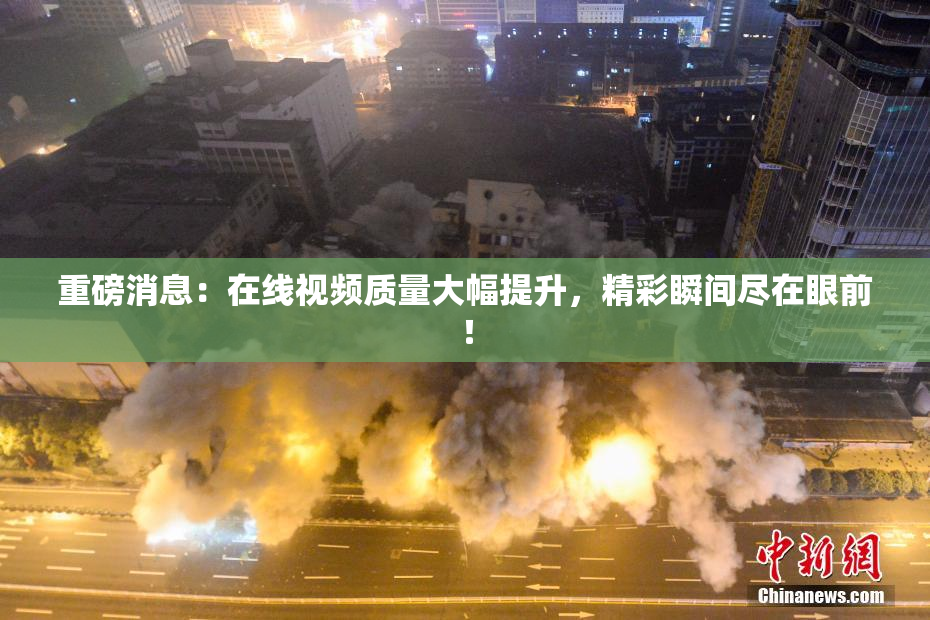 重磅消息：在线视频质量大幅提升，精彩瞬间尽在眼前！