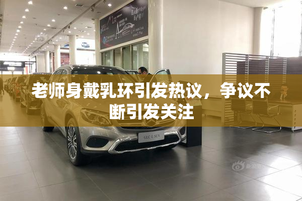 老师身戴乳环引发热议，争议不断引发关注