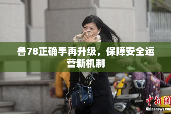 鲁78正确手再升级，保障安全运营新机制