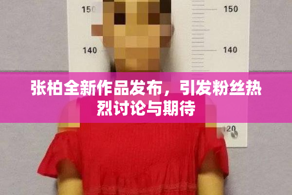 张柏全新作品发布，引发粉丝热烈讨论与期待