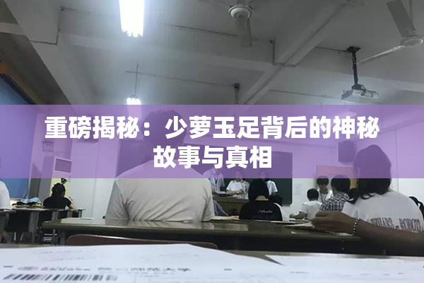重磅揭秘：少萝玉足背后的神秘故事与真相