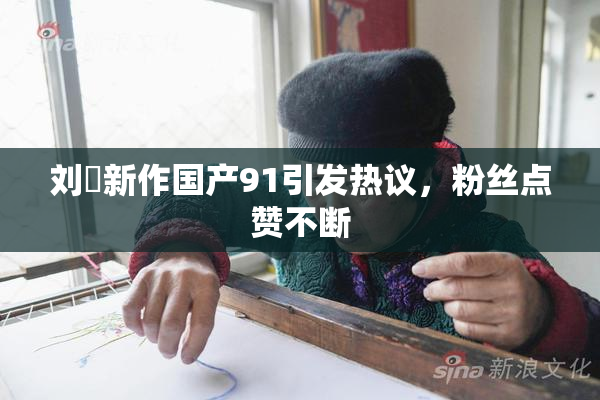 刘玥新作国产91引发热议，粉丝点赞不断
