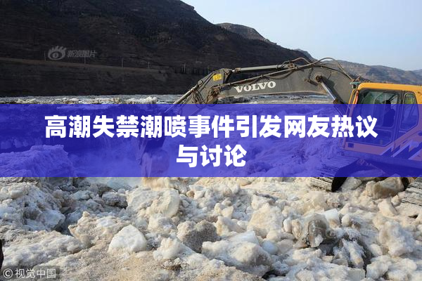 高潮失禁潮喷事件引发网友热议与讨论