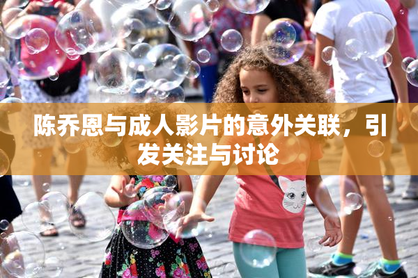 陈乔恩与成人影片的意外关联，引发关注与讨论