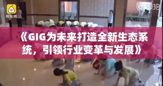 《GIG为未来打造全新生态系统，引领行业变革与发展》