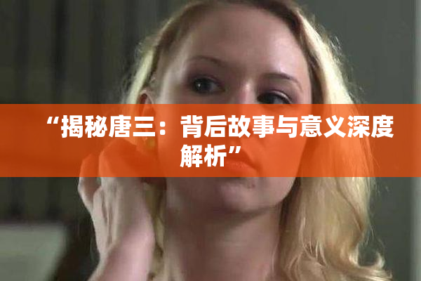 “揭秘唐三：背后故事与意义深度解析”