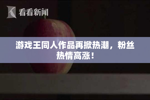 游戏王同人作品再掀热潮，粉丝热情高涨！
