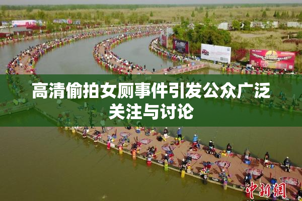 高清偷拍女厕事件引发公众广泛关注与讨论