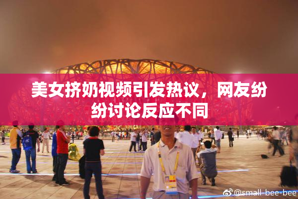 美女挤奶视频引发热议，网友纷纷讨论反应不同