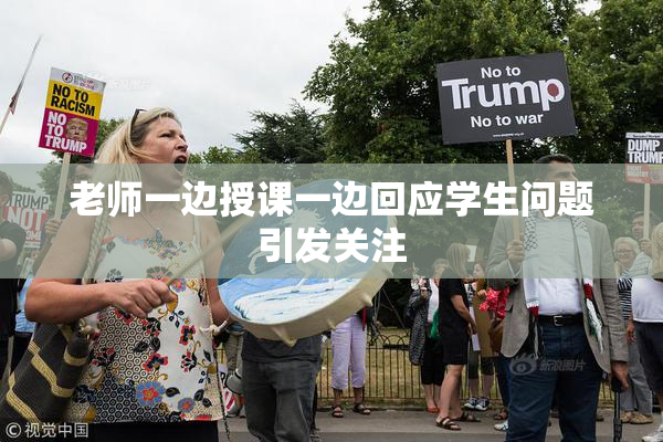 老师一边授课一边回应学生问题引发关注