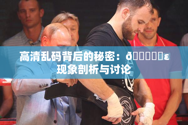 高清乱码背后的秘密：🔞❌‌ε现象剖析与讨论