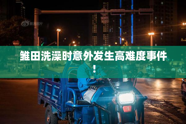 雏田洗澡时意外发生高难度事件！