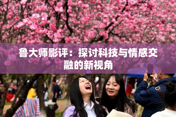 鲁大师影评：探讨科技与情感交融的新视角