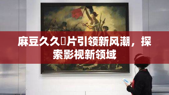 麻豆久久婬片引领新风潮，探索影视新领域