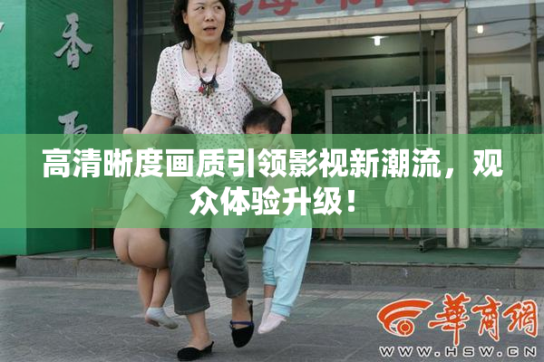 高清晰度画质引领影视新潮流，观众体验升级！