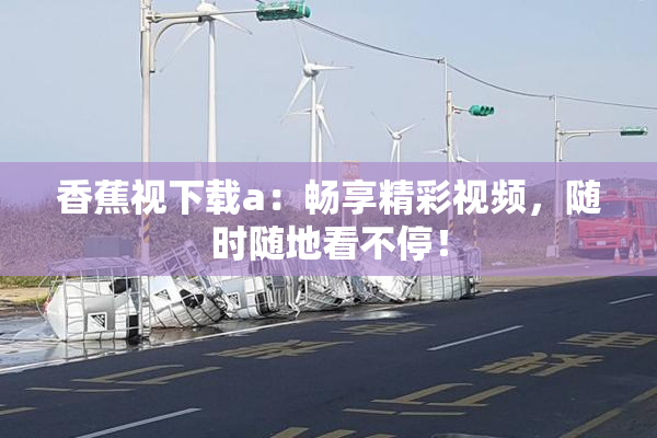香蕉视下载a：畅享精彩视频，随时随地看不停！