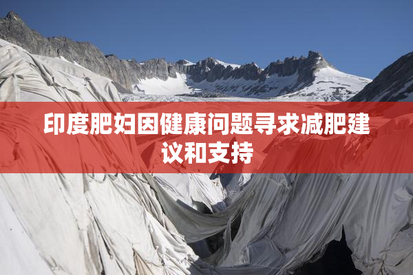 印度肥妇因健康问题寻求减肥建议和支持