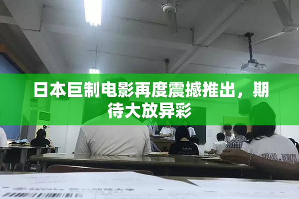 日本巨制电影再度震撼推出，期待大放异彩
