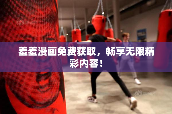 羞羞漫画免费获取，畅享无限精彩内容！