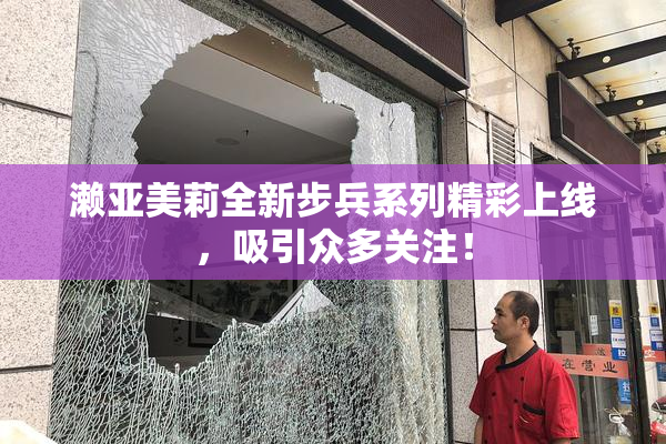 濑亚美莉全新步兵系列精彩上线，吸引众多关注！
