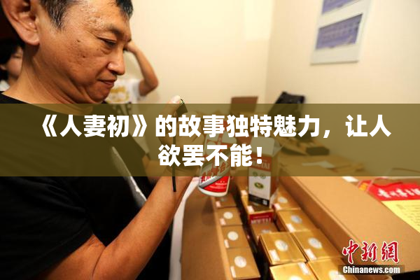 《人妻初》的故事独特魅力，让人欲罢不能！