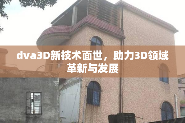 dva3D新技术面世，助力3D领域革新与发展