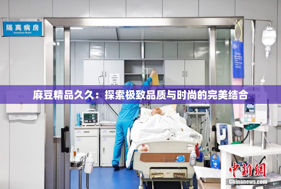 麻豆精品久久：探索极致品质与时尚的完美结合