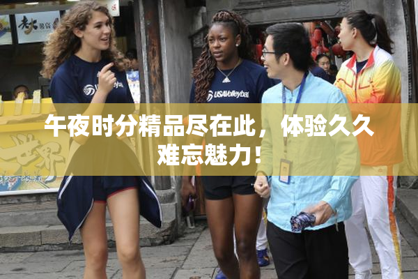 午夜时分精品尽在此，体验久久难忘魅力！