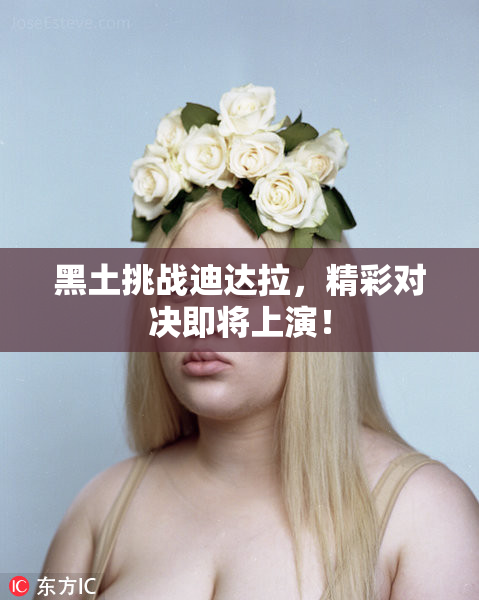 黑土挑战迪达拉，精彩对决即将上演！