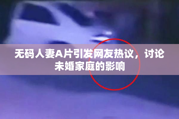 无码人妻A片引发网友热议，讨论未婚家庭的影响