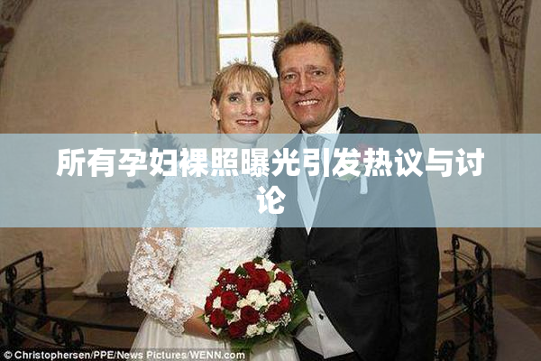 所有孕妇裸照曝光引发热议与讨论