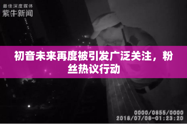 初音未来再度被引发广泛关注，粉丝热议行动