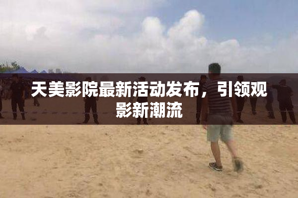天美影院最新活动发布，引领观影新潮流