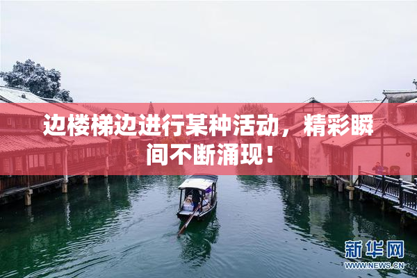 边楼梯边进行某种活动，精彩瞬间不断涌现！
