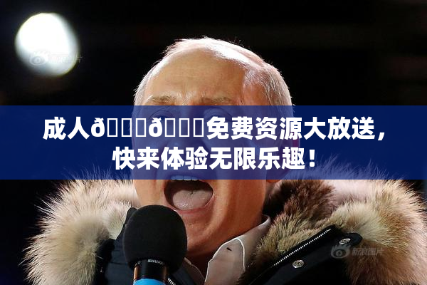 成人🍆🍑免费资源大放送，快来体验无限乐趣！