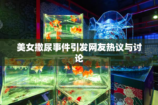 美女撒尿事件引发网友热议与讨论