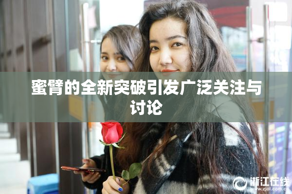 蜜臂的全新突破引发广泛关注与讨论