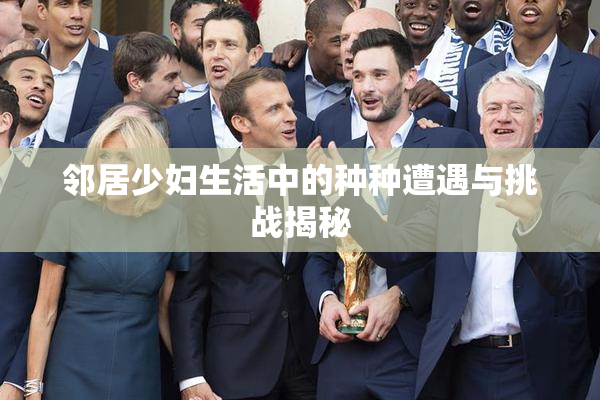 邻居少妇生活中的种种遭遇与挑战揭秘