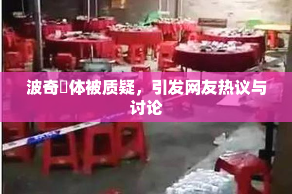 波奇祼体被质疑，引发网友热议与讨论