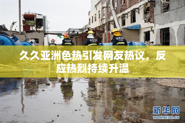 久久亚洲色热引发网友热议，反应热烈持续升温