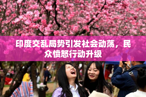 印度交乱局势引发社会动荡，民众愤怒行动升级