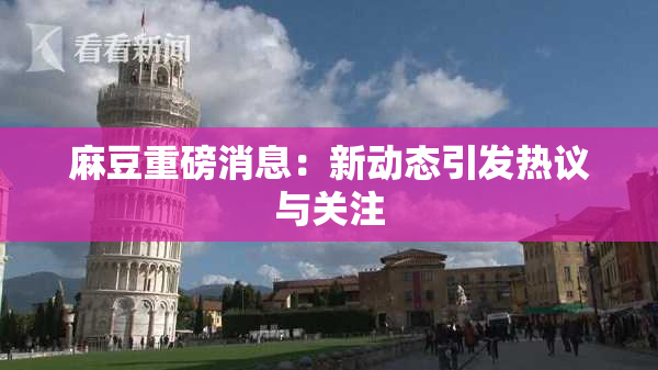 麻豆重磅消息：新动态引发热议与关注