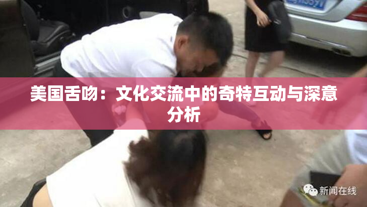 美国舌吻：文化交流中的奇特互动与深意分析