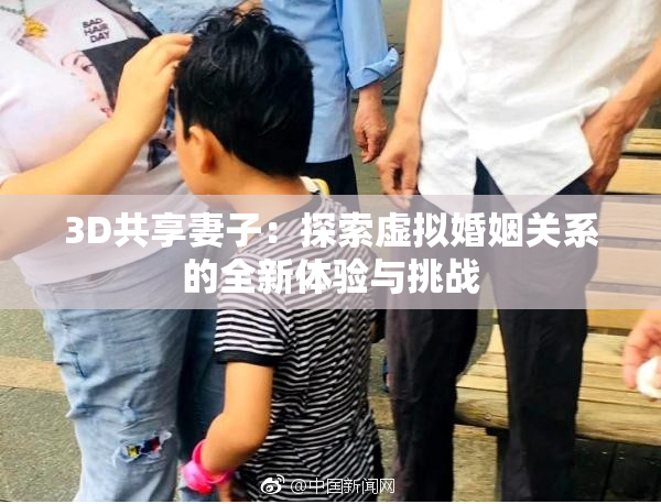 3D共享妻子：探索虚拟婚姻关系的全新体验与挑战