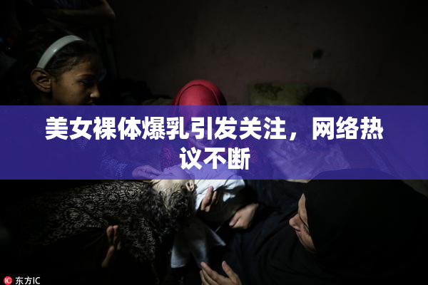美女裸体爆乳引发关注，网络热议不断