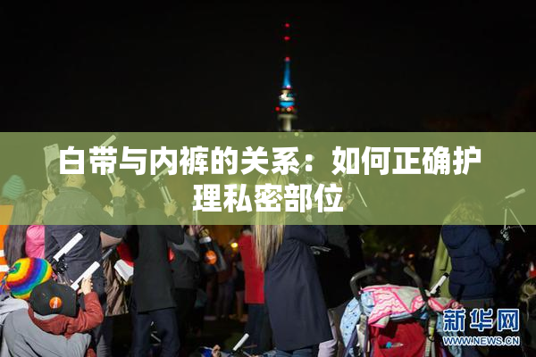 白带与内裤的关系：如何正确护理私密部位