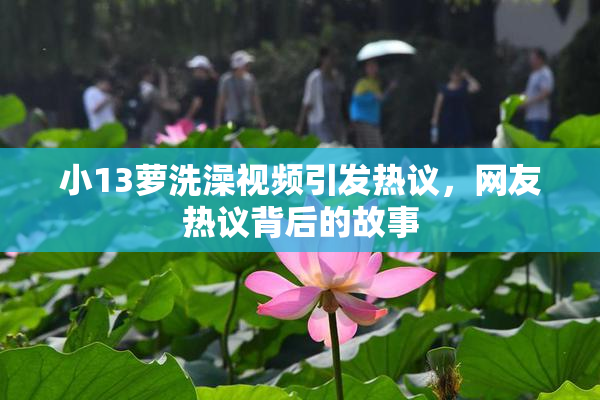 小13萝洗澡视频引发热议，网友热议背后的故事